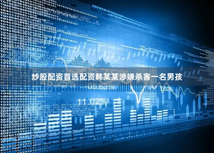 炒股配资首选配资韩某某涉嫌杀害一名男孩