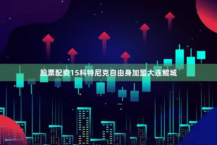 股票配资15科特尼克自由身加盟大连鲲城
