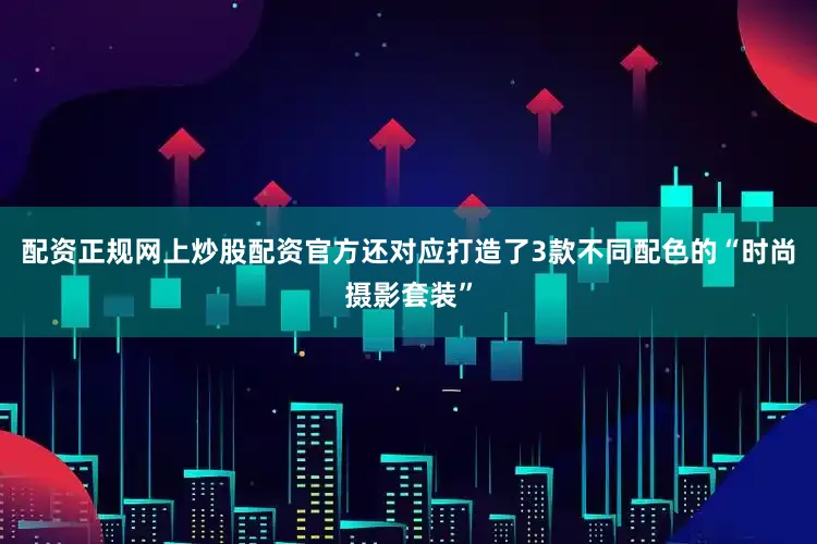 配资正规网上炒股配资官方还对应打造了3款不同配色的“时尚摄影套装”
