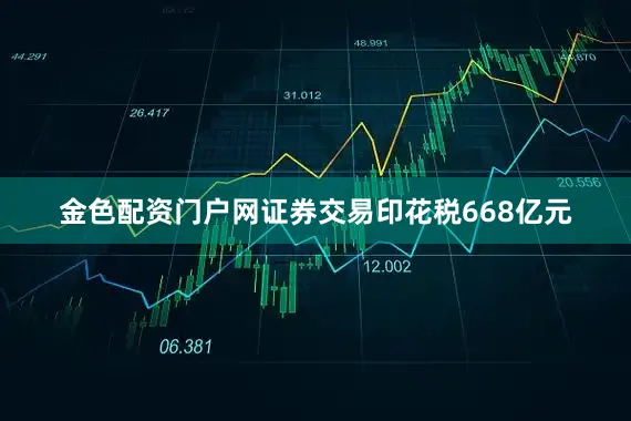 金色配资门户网证券交易印花税668亿元