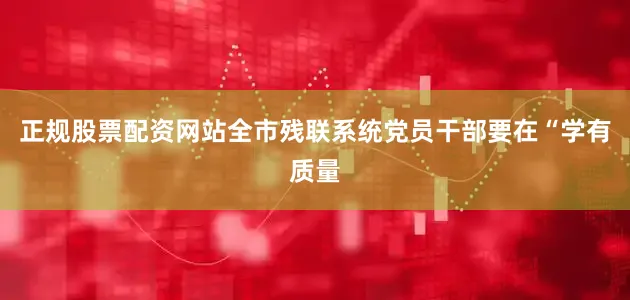 正规股票配资网站全市残联系统党员干部要在“学有质量