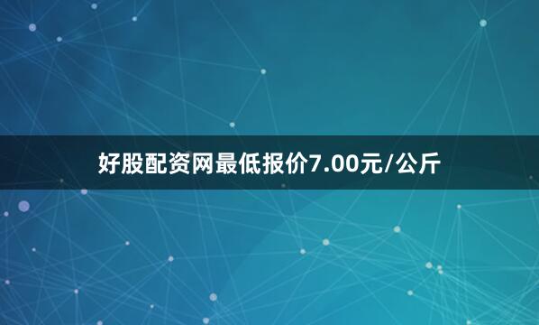 好股配资网最低报价7.00元/公斤