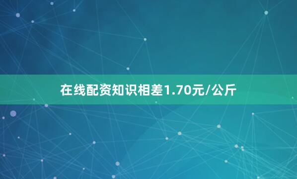 在线配资知识相差1.70元/公斤