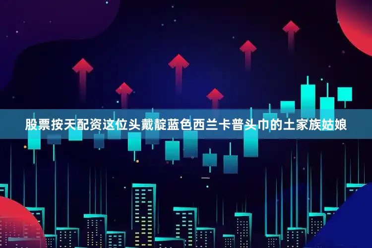 股票按天配资这位头戴靛蓝色西兰卡普头巾的土家族姑娘