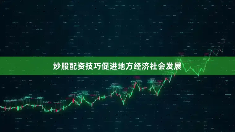 炒股配资技巧促进地方经济社会发展