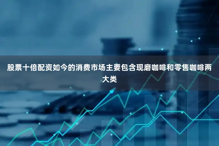 股票十倍配资如今的消费市场主要包含现磨咖啡和零售咖啡两大类