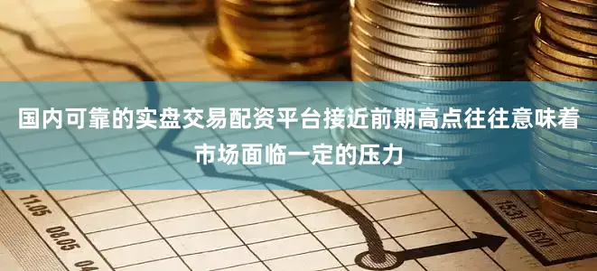 国内可靠的实盘交易配资平台接近前期高点往往意味着市场面临一定的压力