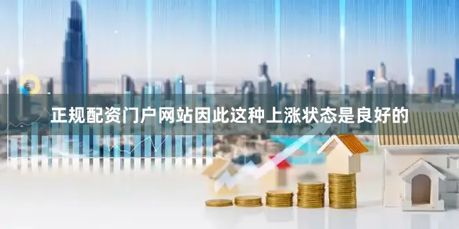 正规配资门户网站因此这种上涨状态是良好的