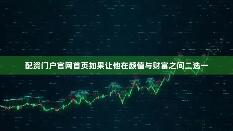 配资门户官网首页如果让他在颜值与财富之间二选一