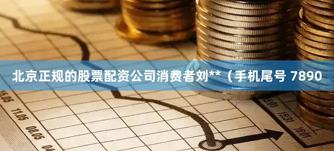 北京正规的股票配资公司消费者刘**（手机尾号 7890