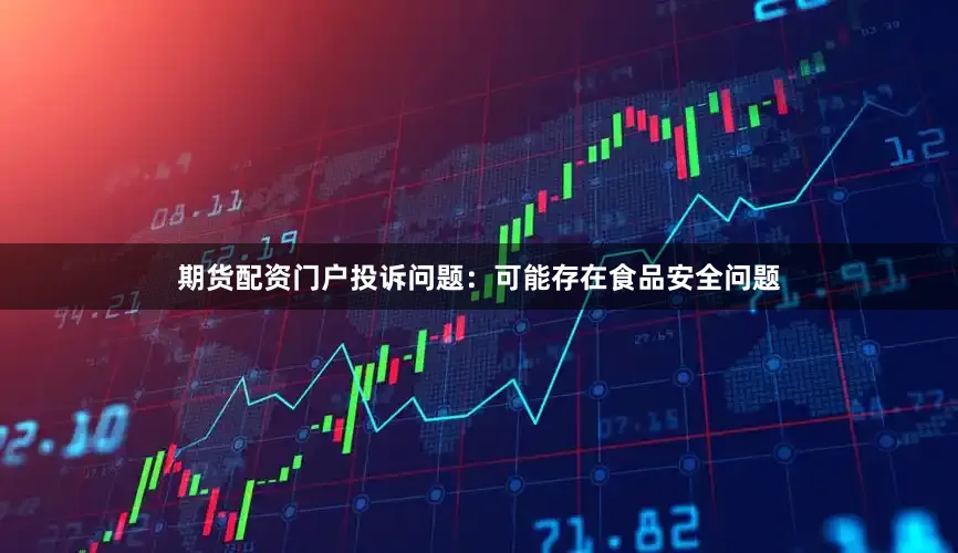 期货配资门户投诉问题：可能存在食品安全问题