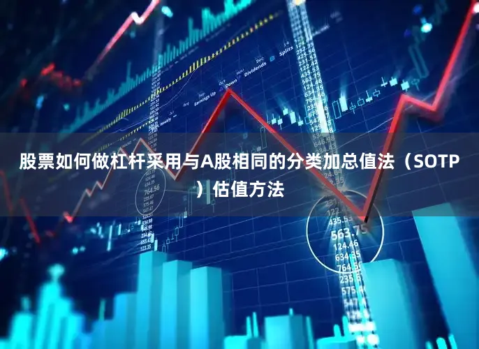 股票如何做杠杆采用与A股相同的分类加总值法（SOTP）估值方法