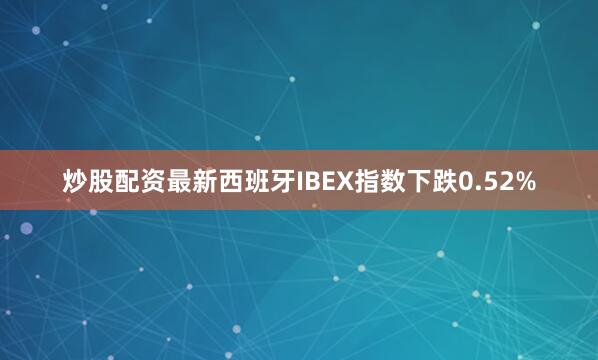炒股配资最新西班牙IBEX指数下跌0.52%