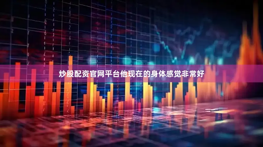 炒股配资官网平台他现在的身体感觉非常好