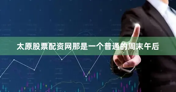 太原股票配资网那是一个普通的周末午后
