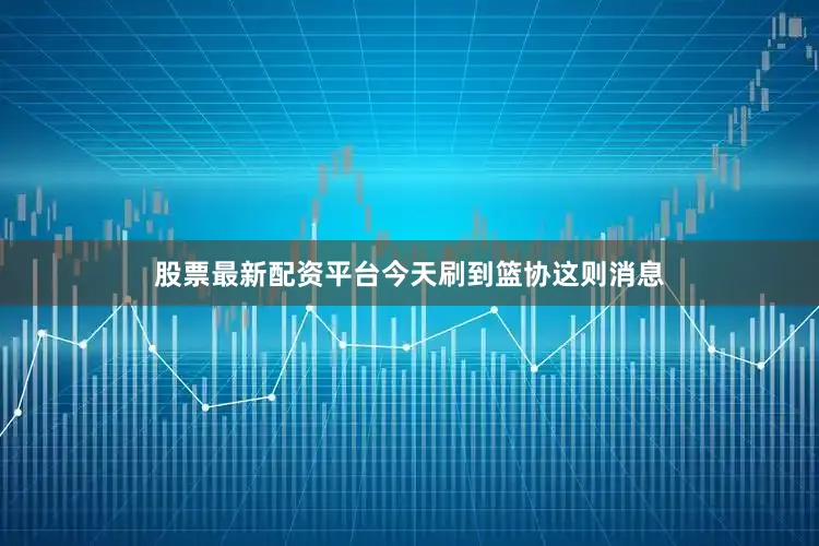 股票最新配资平台今天刷到篮协这则消息