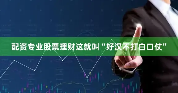 配资专业股票理财这就叫“好汉不打白口仗”