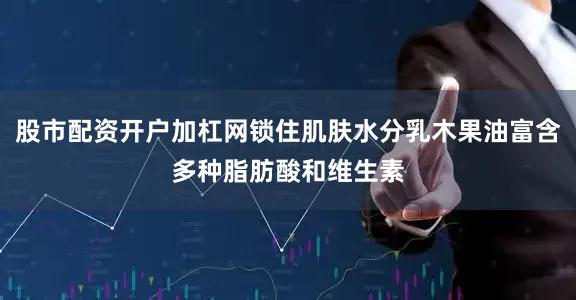 股市配资开户加杠网锁住肌肤水分乳木果油富含多种脂肪酸和维生素