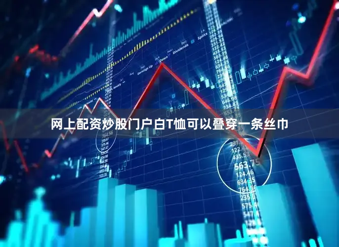 网上配资炒股门户白T恤可以叠穿一条丝巾