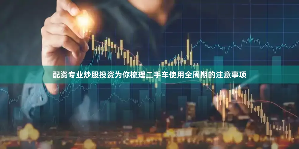 配资专业炒股投资为你梳理二手车使用全周期的注意事项