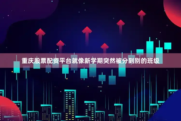 重庆股票配资平台就像新学期突然被分到别的班级