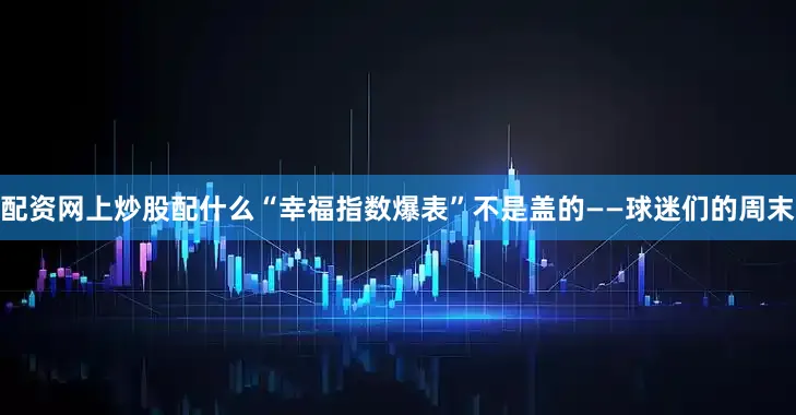 配资网上炒股配什么“幸福指数爆表”不是盖的——球迷们的周末