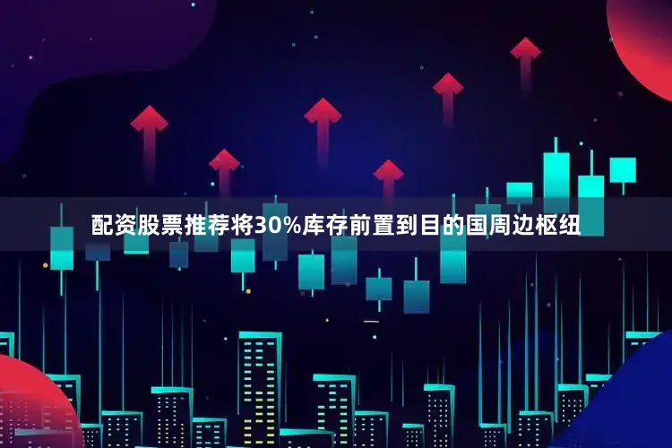 配资股票推荐将30%库存前置到目的国周边枢纽