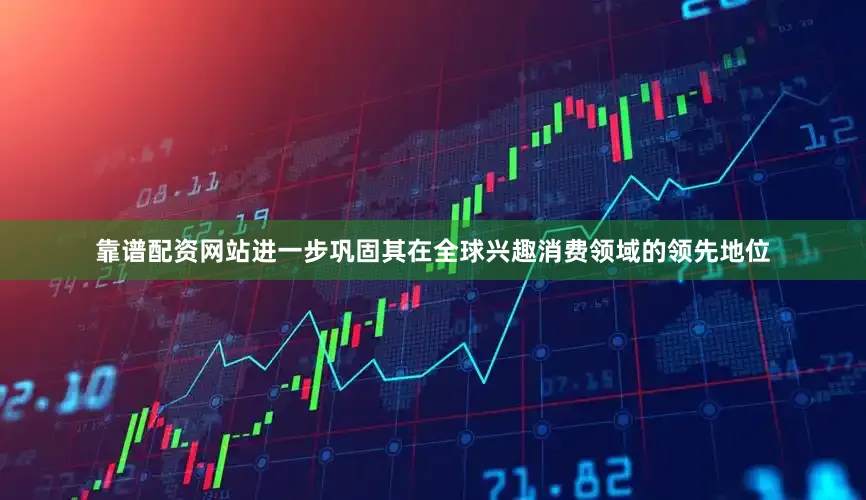 靠谱配资网站进一步巩固其在全球兴趣消费领域的领先地位