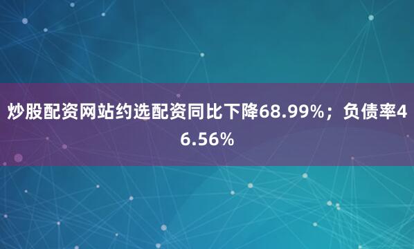 炒股配资网站约选配资同比下降68.99%;负债率46.56%