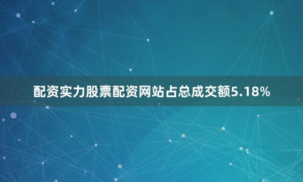 配资实力股票配资网站占总成交额5.18%