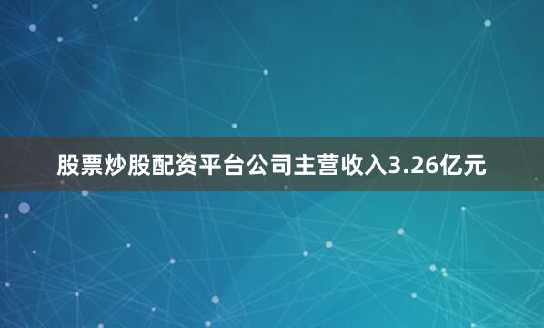 股票炒股配资平台公司主营收入3.26亿元