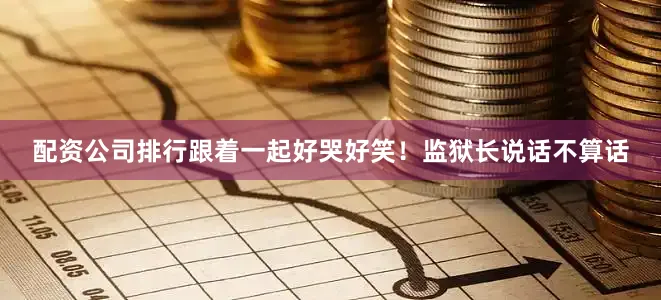 配资公司排行跟着一起好哭好笑！监狱长说话不算话