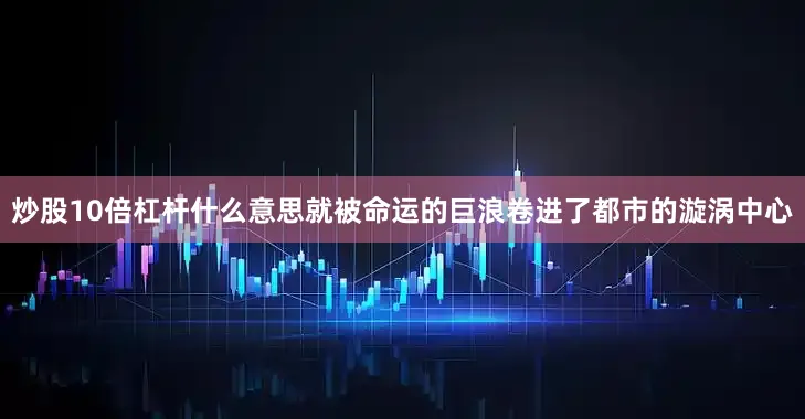 炒股10倍杠杆什么意思就被命运的巨浪卷进了都市的漩涡中心