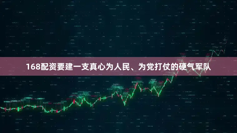168配资要建一支真心为人民、为党打仗的硬气军队