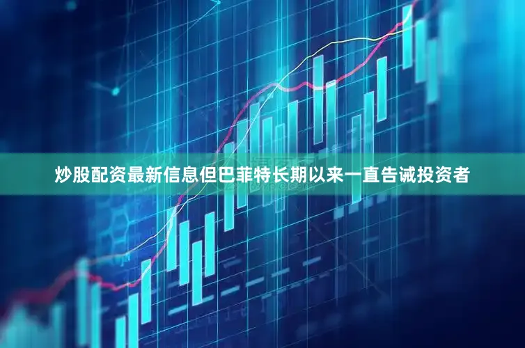炒股配资最新信息但巴菲特长期以来一直告诫投资者