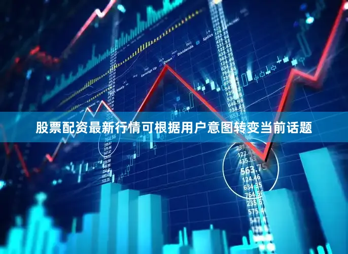 股票配资最新行情可根据用户意图转变当前话题