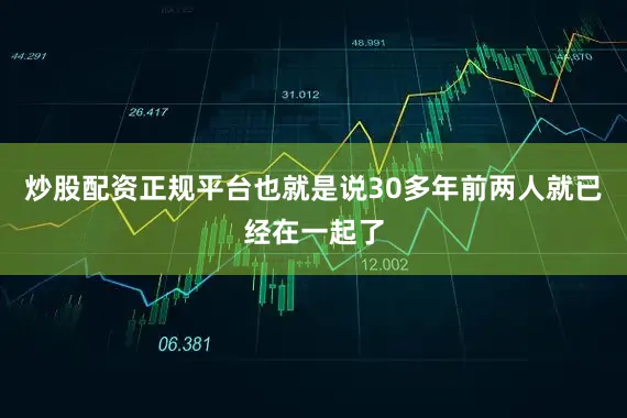 炒股配资正规平台也就是说30多年前两人就已经在一起了