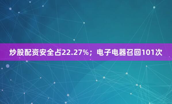 炒股配资安全占22.27%；电子电器召回101次