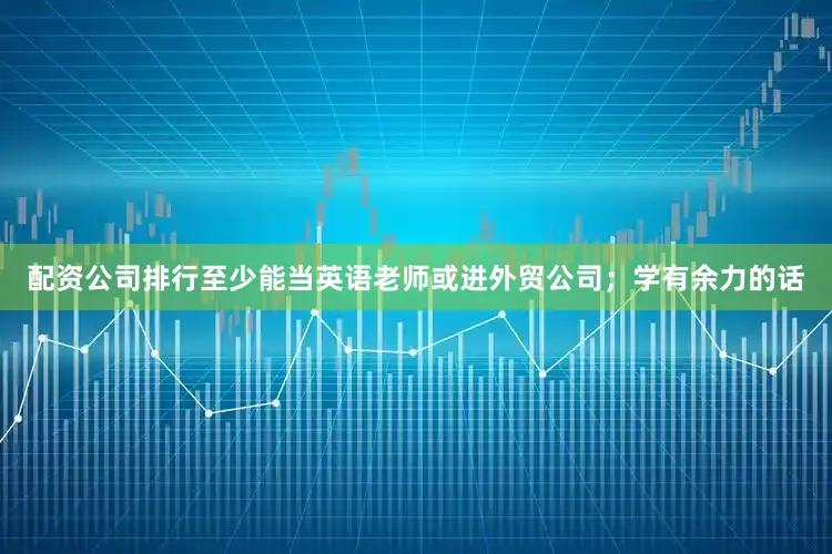 配资公司排行至少能当英语老师或进外贸公司；学有余力的话