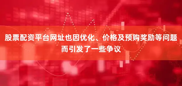 股票配资平台网址也因优化、价格及预购奖励等问题而引发了一些争议