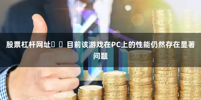 股票杠杆网址​​目前该游戏在PC上的性能仍然存在显著问题