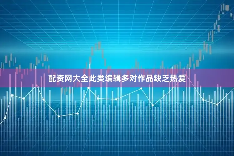 配资网大全此类编辑多对作品缺乏热爱