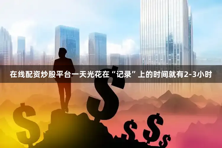 在线配资炒股平台一天光花在“记录”上的时间就有2-3小时