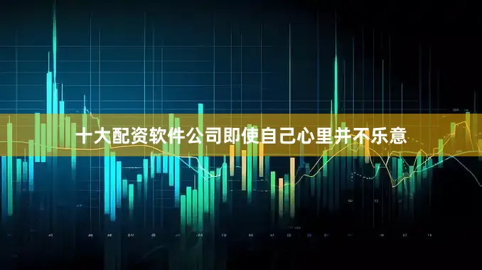 十大配资软件公司即使自己心里并不乐意