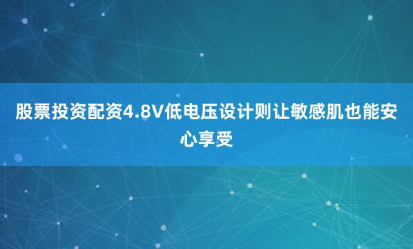 股票投资配资4.8V低电压设计则让敏感肌也能安心享受