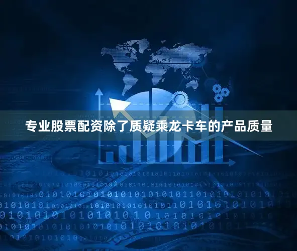 专业股票配资除了质疑乘龙卡车的产品质量