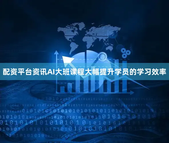 配资平台资讯AI大班课程大幅提升学员的学习效率