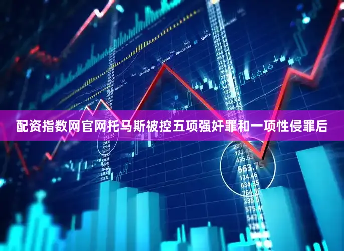 配资指数网官网托马斯被控五项强奸罪和一项性侵罪后