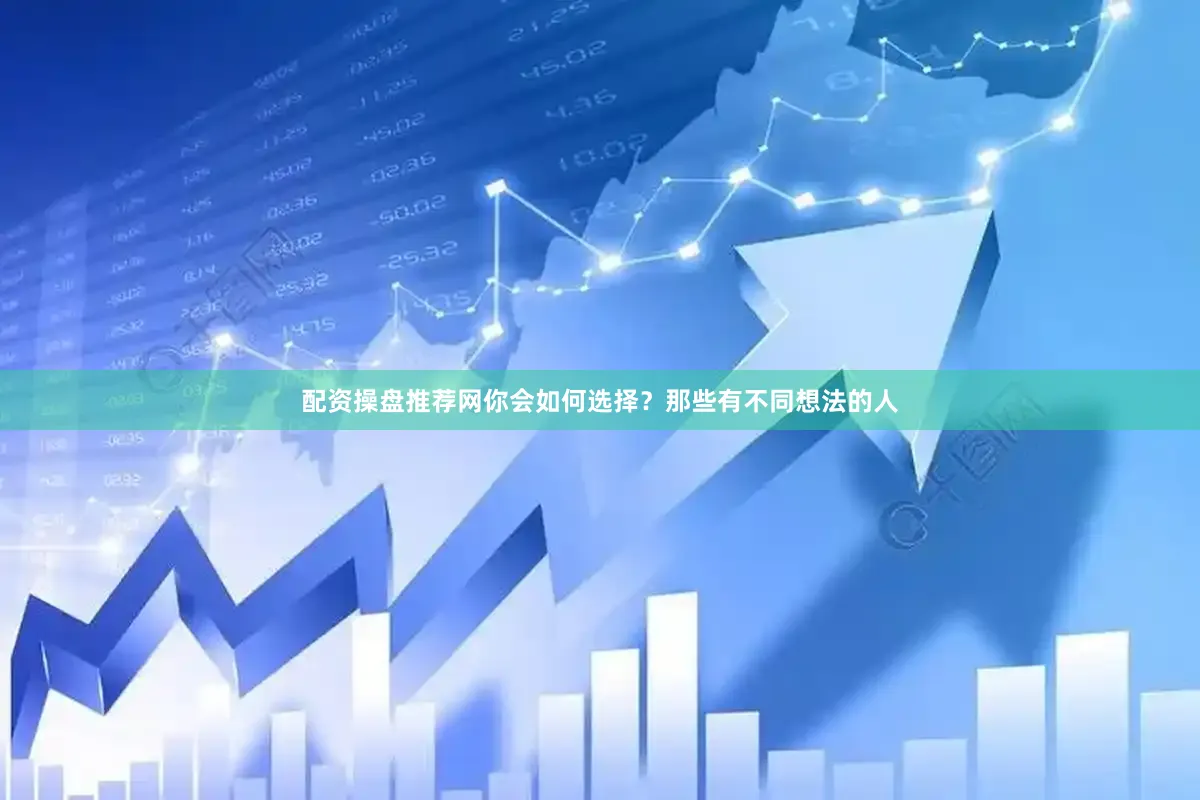 配资操盘推荐网你会如何选择？那些有不同想法的人