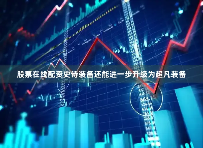 股票在线配资史诗装备还能进一步升级为超凡装备